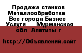 Продажа станков. Металлообработка. - Все города Бизнес » Услуги   . Мурманская обл.,Апатиты г.